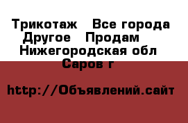 Трикотаж - Все города Другое » Продам   . Нижегородская обл.,Саров г.